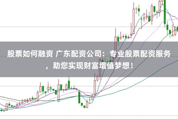 股票如何融资 广东配资公司：专业股票配资服务，助您实现财富增值梦想！