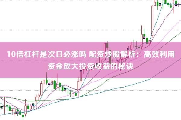 10倍杠杆是次日必涨吗 配资炒股解析：高效利用资金放大投资收益的秘诀