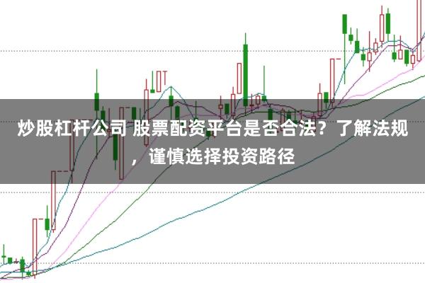炒股杠杆公司 股票配资平台是否合法？了解法规，谨慎选择投资路径