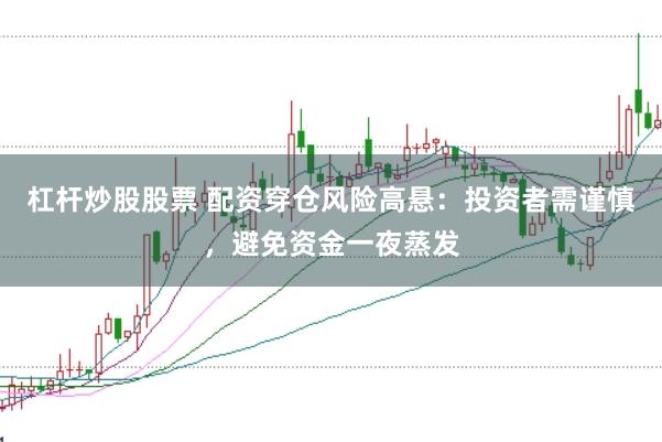 杠杆炒股股票 配资穿仓风险高悬：投资者需谨慎，避免资金一夜蒸发