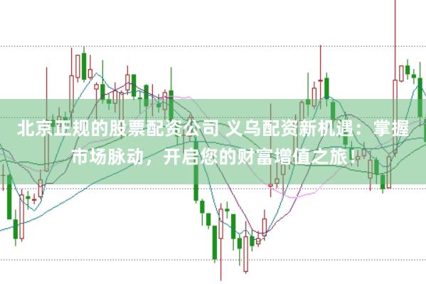 北京正规的股票配资公司 义乌配资新机遇：掌握市场脉动，开启您的财富增值之旅！