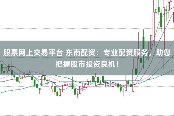 股票网上交易平台 东南配资：专业配资服务，助您把握股市投资良机！