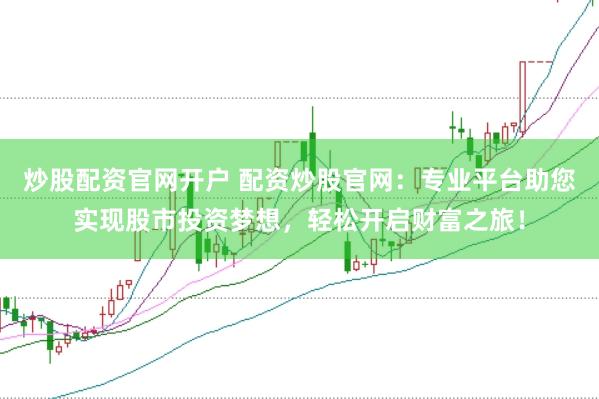 炒股配资官网开户 配资炒股官网：专业平台助您实现股市投资梦想，轻松开启财富之旅！
