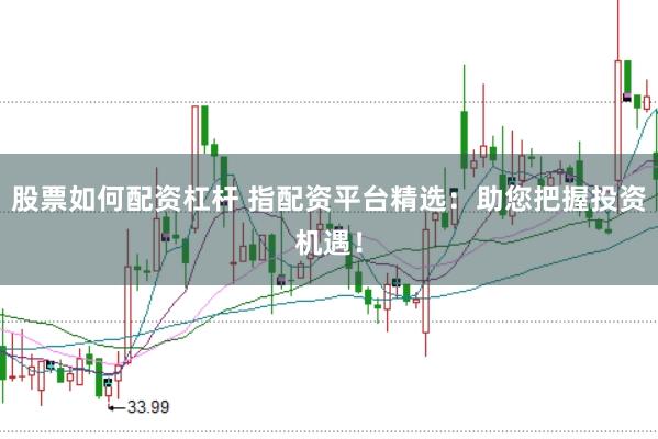 股票如何配资杠杆 指配资平台精选：助您把握投资机遇！