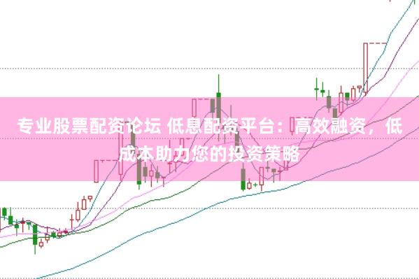 专业股票配资论坛 低息配资平台：高效融资，低成本助力您的投资策略