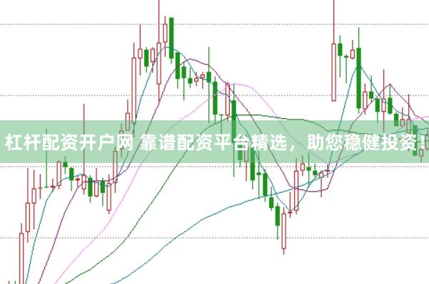 杠杆配资开户网 靠谱配资平台精选，助您稳健投资！