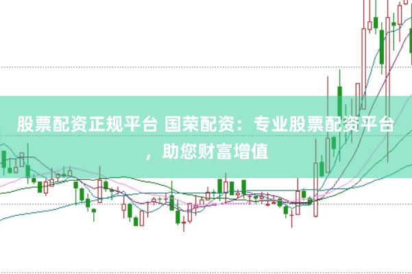 股票配资正规平台 国荣配资：专业股票配资平台，助您财富增值