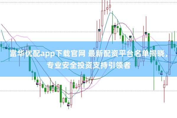 富华优配app下载官网 最新配资平台名单揭晓，专业安全投资支持引领者