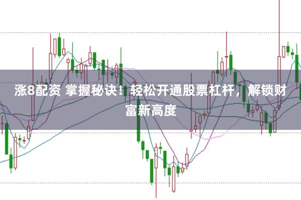 涨8配资 掌握秘诀！轻松开通股票杠杆，解锁财富新高度