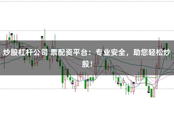 炒股杠杆公司 票配资平台：专业安全，助您轻松炒股！