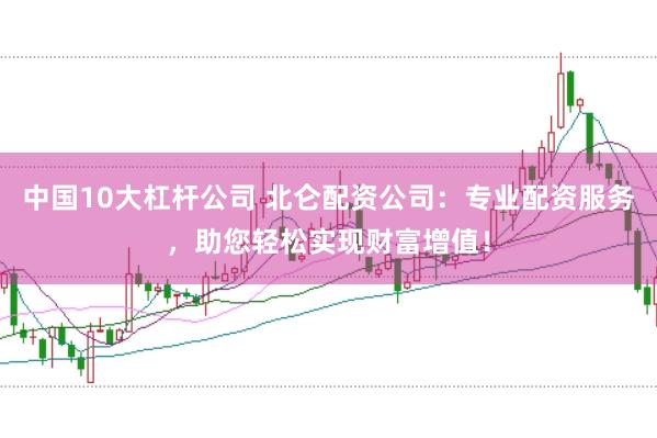 中国10大杠杆公司 北仑配资公司：专业配资服务，助您轻松实现财富增值！