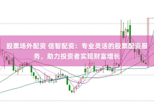 股票场外配资 信智配资：专业灵活的股票配资服务，助力投资者实现财富增长