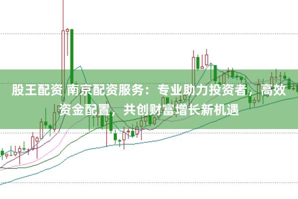 股王配资 南京配资服务：专业助力投资者，高效资金配置，共创财富增长新机遇