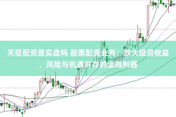 天臣配资是实盘吗 股票配资业务：放大投资收益，风险与机遇并存的金融利器