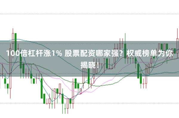 100倍杠杆涨1% 股票配资哪家强？权威榜单为你揭晓！