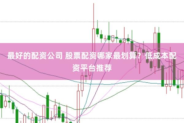 最好的配资公司 股票配资哪家最划算？低成本配资平台推荐
