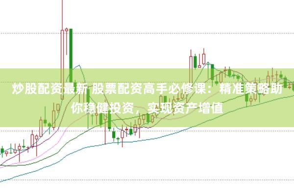 炒股配资最新 股票配资高手必修课：精准策略助你稳健投资，实现资产增值