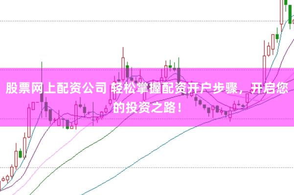 股票网上配资公司 轻松掌握配资开户步骤，开启您的投资之路！