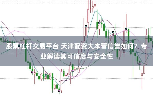 股票杠杆交易平台 天津配资大本营信誉如何？专业解读其可信度与安全性