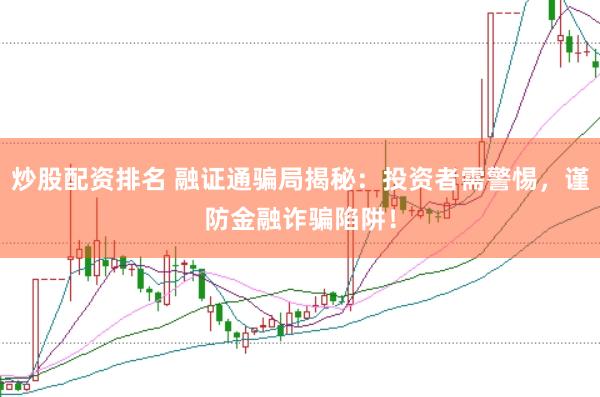 炒股配资排名 融证通骗局揭秘：投资者需警惕，谨防金融诈骗陷阱！