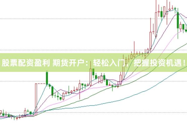 股票配资盈利 期货开户：轻松入门，把握投资机遇！