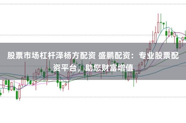 股票市场杠杆泽杨方配资 盛鹏配资：专业股票配资平台，助您财富增值