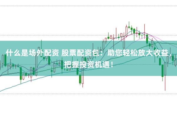 什么是场外配资 股票配资包：助您轻松放大收益，把握投资机遇！