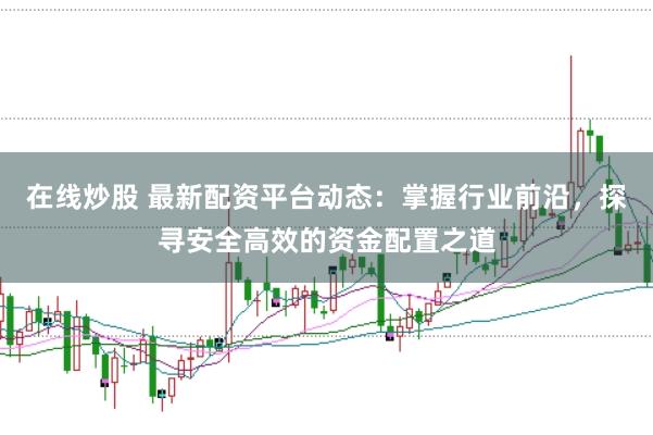在线炒股 最新配资平台动态：掌握行业前沿，探寻安全高效的资金配置之道