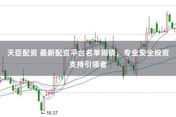 天臣配资 最新配资平台名单揭晓，专业安全投资支持引领者