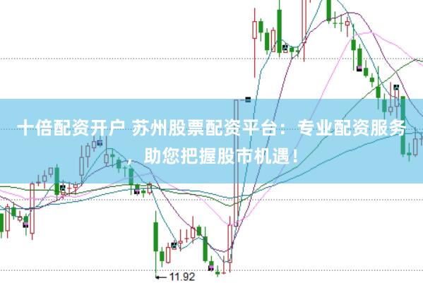 十倍配资开户 苏州股票配资平台：专业配资服务，助您把握股市机遇！