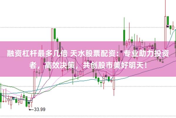融资杠杆最多几倍 天水股票配资：专业助力投资者，高效决策，共创股市美好明天！