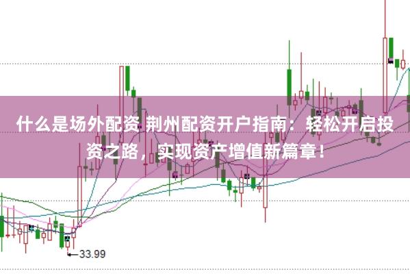 什么是场外配资 荆州配资开户指南：轻松开启投资之路，实现资产增值新篇章！