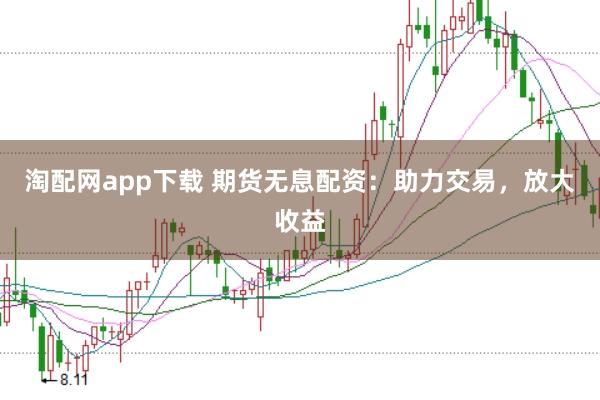 淘配网app下载 期货无息配资：助力交易，放大收益