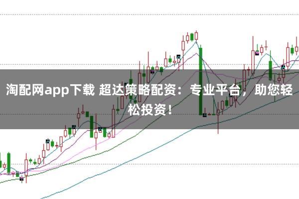 淘配网app下载 超达策略配资：专业平台，助您轻松投资！