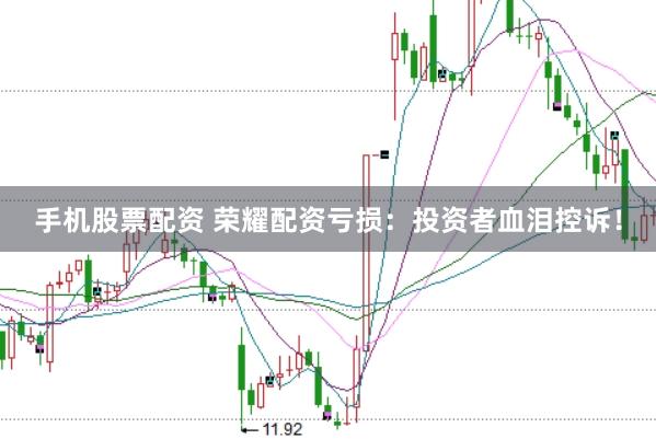 手机股票配资 荣耀配资亏损：投资者血泪控诉！
