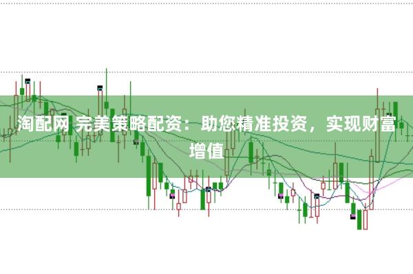 淘配网 完美策略配资：助您精准投资，实现财富增值