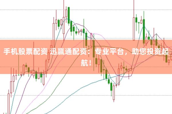 手机股票配资 迅赢通配资：专业平台，助您投资起航！