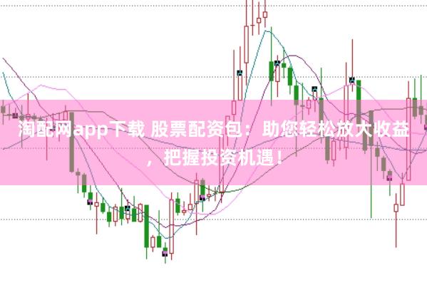 淘配网app下载 股票配资包：助您轻松放大收益，把握投资机遇！