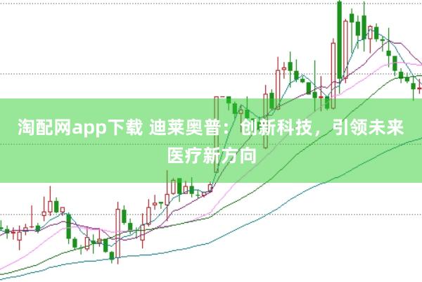 淘配网app下载 迪莱奥普：创新科技，引领未来医疗新方向
