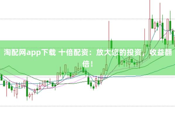淘配网app下载 十倍配资：放大您的投资，收益翻倍！