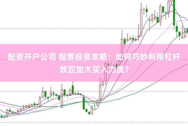配资开户公司 股票投资攻略：如何巧妙利用杠杆效应加大买入力度？