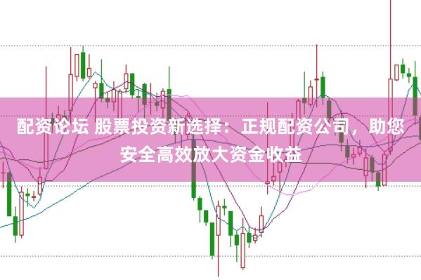 配资论坛 股票投资新选择：正规配资公司，助您安全高效放大资金收益