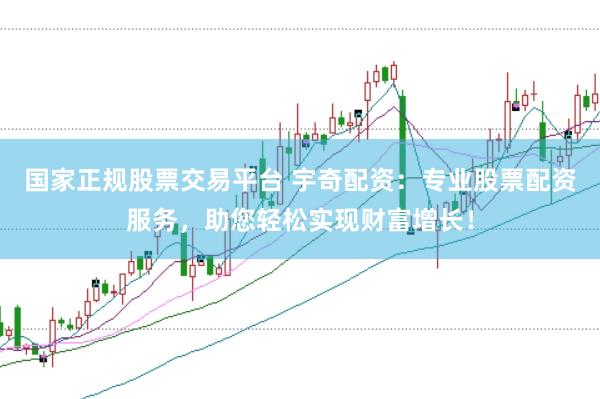 国家正规股票交易平台 宇奇配资：专业股票配资服务，助您轻松实现财富增长！