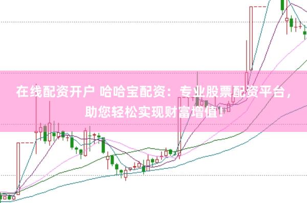 在线配资开户 哈哈宝配资：专业股票配资平台，助您轻松实现财富增值！