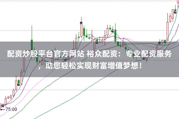 配资炒股平台官方网站 裕众配资：专业配资服务，助您轻松实现财富增值梦想！