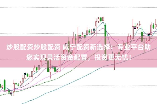 炒股配资炒股配资 咸宁配资新选择：专业平台助您实现灵活资金配置，投资更无忧！