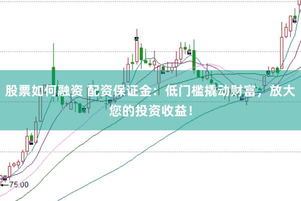 股票如何融资 配资保证金：低门槛撬动财富，放大您的投资收益！