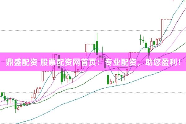 鼎盛配资 股票配资网首页：专业配资，助您盈利！
