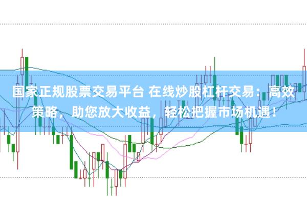 国家正规股票交易平台 在线炒股杠杆交易：高效策略，助您放大收益，轻松把握市场机遇！