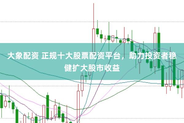 大象配资 正规十大股票配资平台，助力投资者稳健扩大股市收益